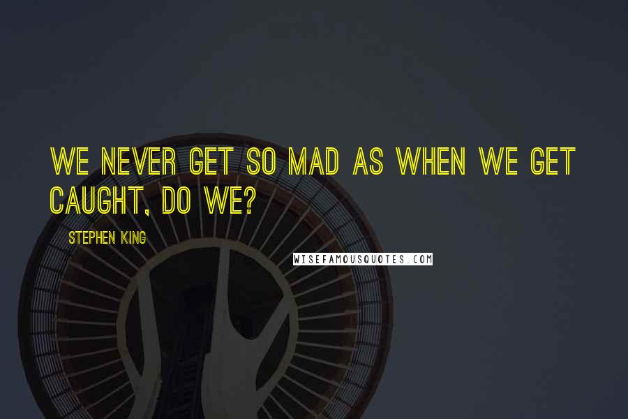 Stephen King Quotes: We never get so mad as when we get caught, do we?