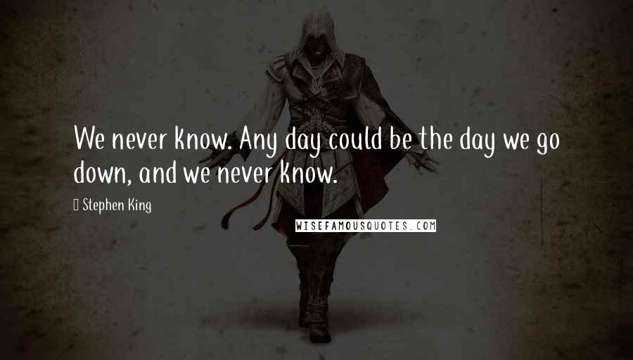 Stephen King Quotes: We never know. Any day could be the day we go down, and we never know.