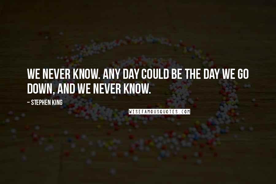 Stephen King Quotes: We never know. Any day could be the day we go down, and we never know.