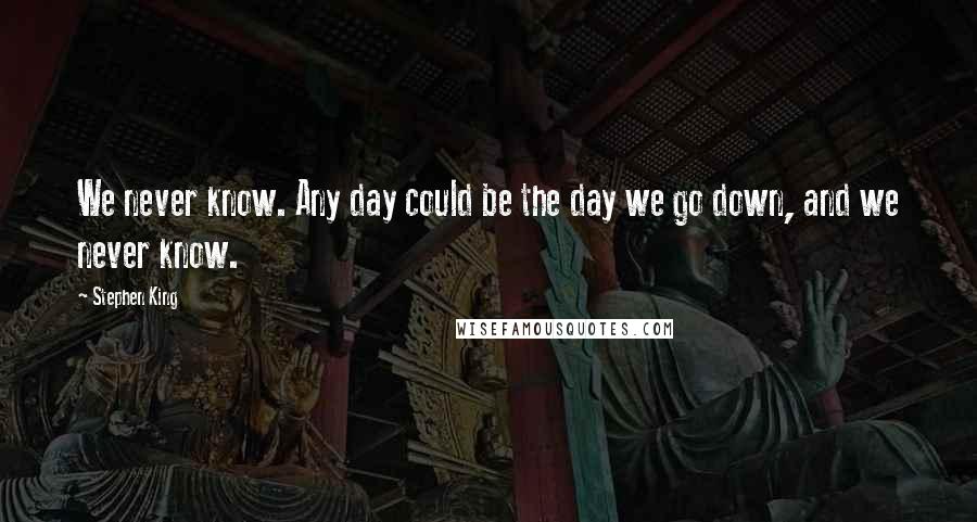 Stephen King Quotes: We never know. Any day could be the day we go down, and we never know.