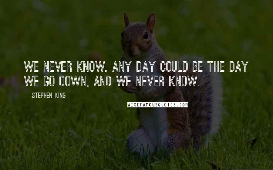 Stephen King Quotes: We never know. Any day could be the day we go down, and we never know.