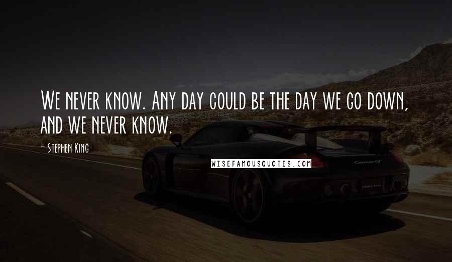 Stephen King Quotes: We never know. Any day could be the day we go down, and we never know.