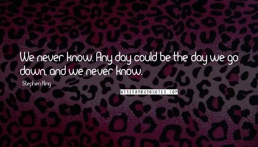 Stephen King Quotes: We never know. Any day could be the day we go down, and we never know.