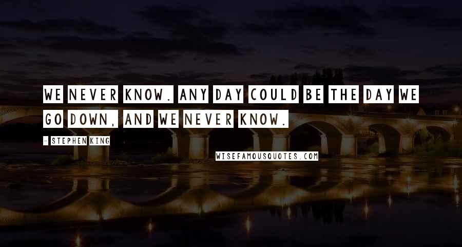 Stephen King Quotes: We never know. Any day could be the day we go down, and we never know.