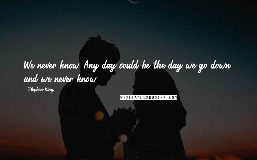 Stephen King Quotes: We never know. Any day could be the day we go down, and we never know.