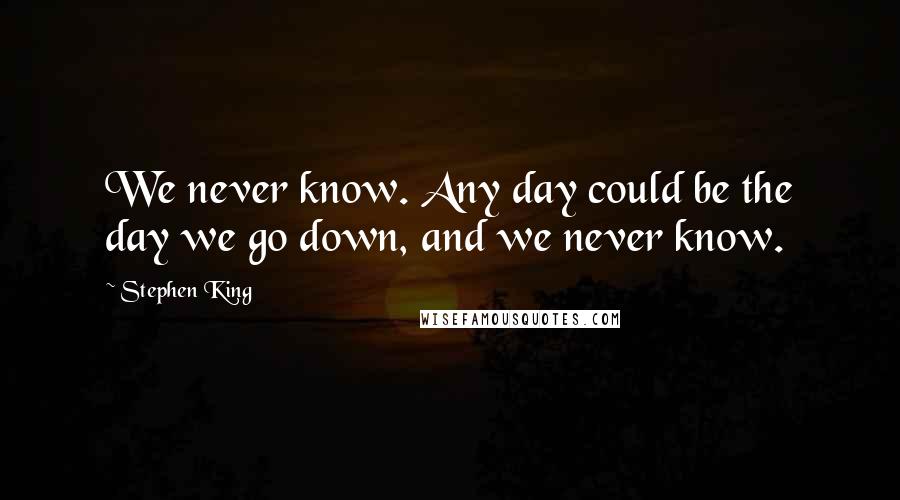 Stephen King Quotes: We never know. Any day could be the day we go down, and we never know.