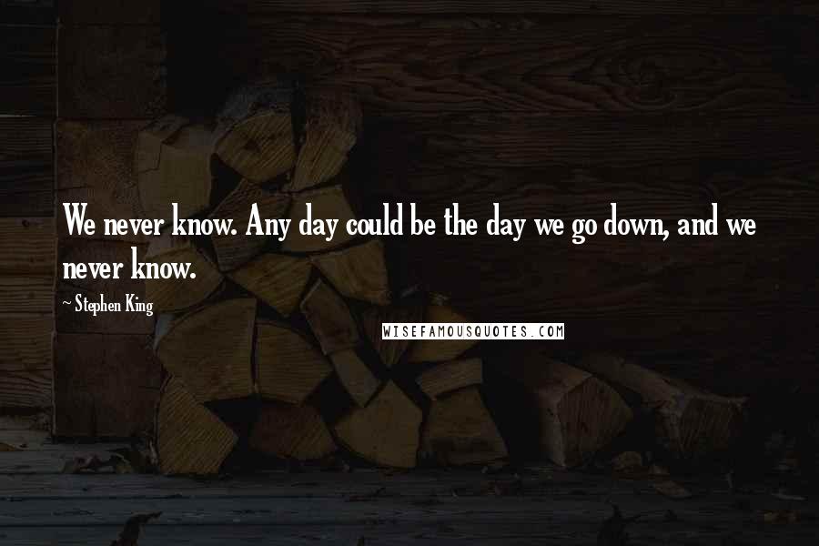 Stephen King Quotes: We never know. Any day could be the day we go down, and we never know.