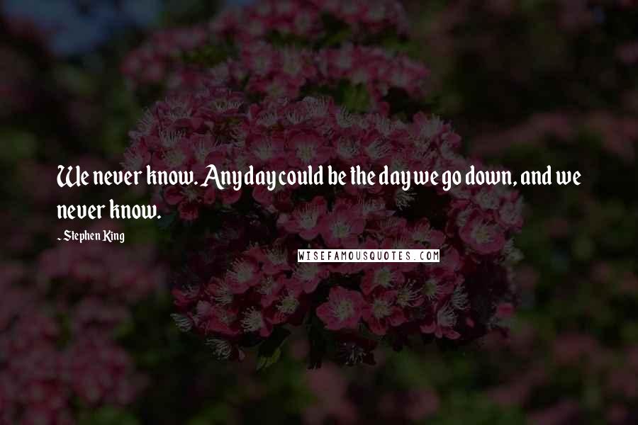 Stephen King Quotes: We never know. Any day could be the day we go down, and we never know.