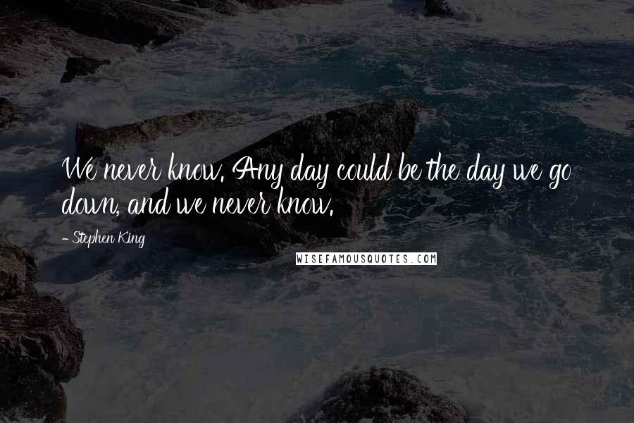 Stephen King Quotes: We never know. Any day could be the day we go down, and we never know.