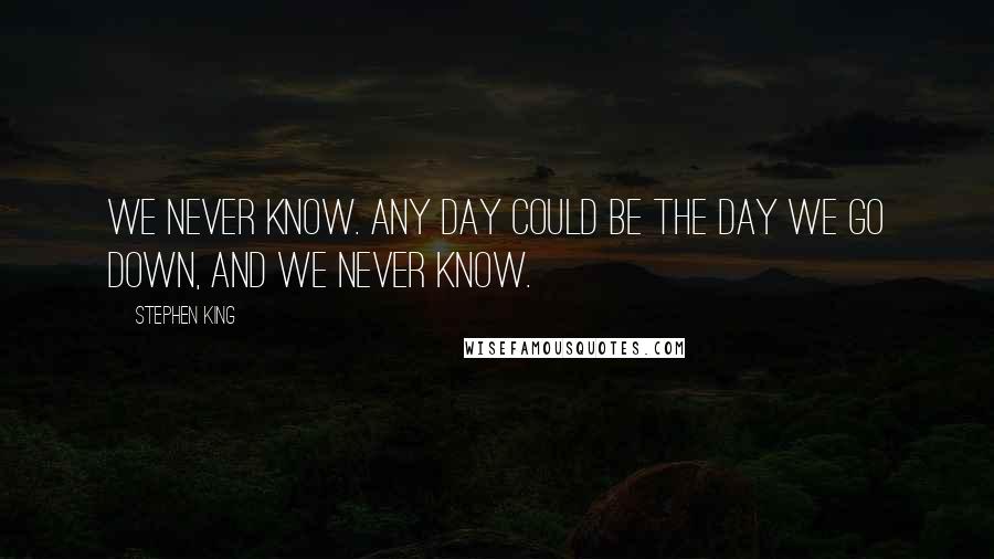 Stephen King Quotes: We never know. Any day could be the day we go down, and we never know.