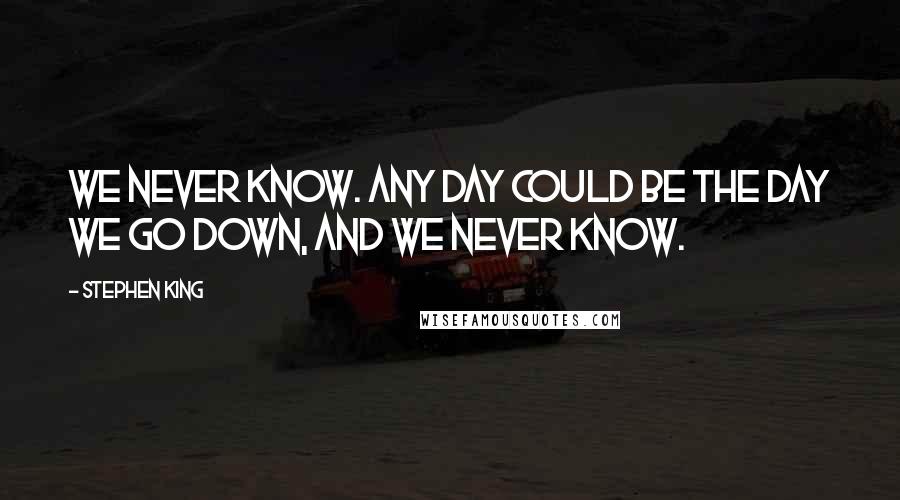 Stephen King Quotes: We never know. Any day could be the day we go down, and we never know.
