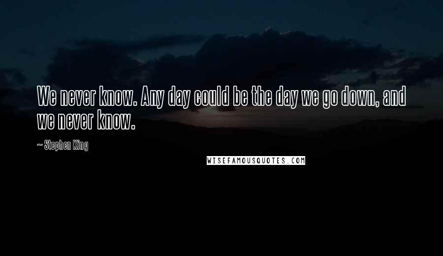 Stephen King Quotes: We never know. Any day could be the day we go down, and we never know.