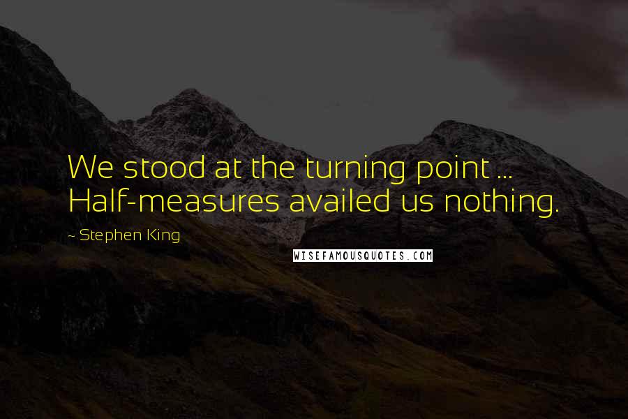 Stephen King Quotes: We stood at the turning point ... Half-measures availed us nothing.