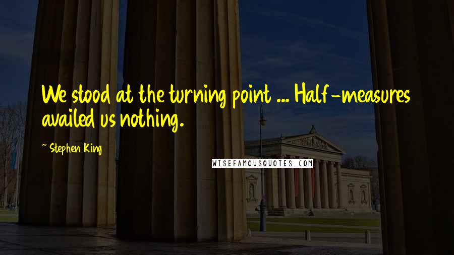 Stephen King Quotes: We stood at the turning point ... Half-measures availed us nothing.