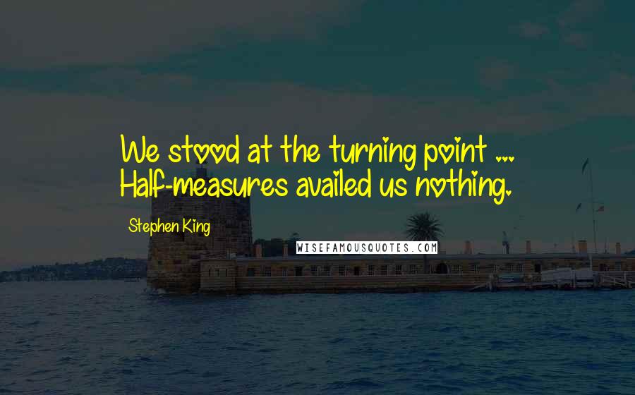 Stephen King Quotes: We stood at the turning point ... Half-measures availed us nothing.