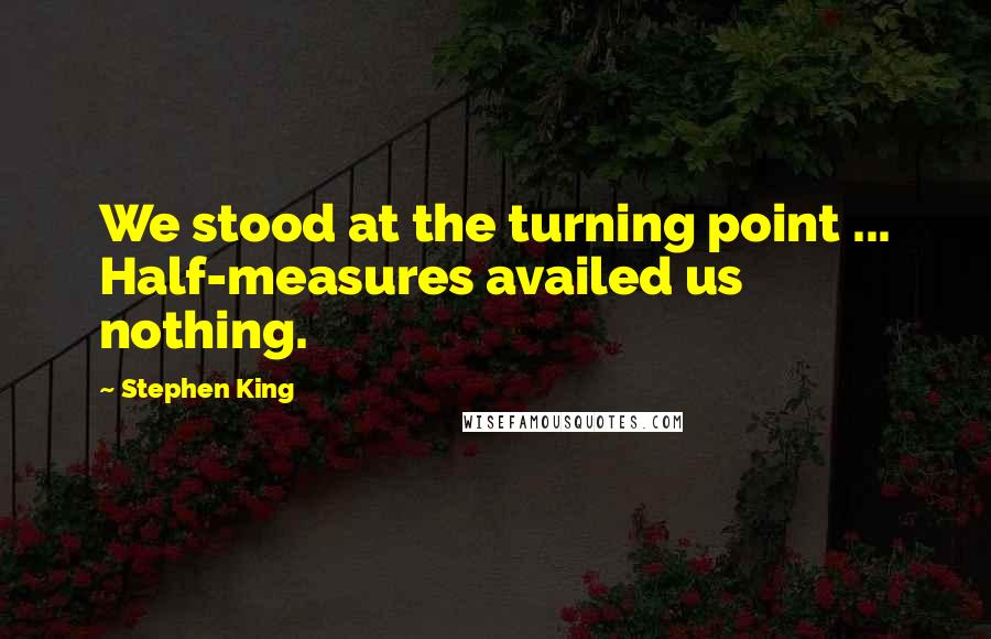 Stephen King Quotes: We stood at the turning point ... Half-measures availed us nothing.