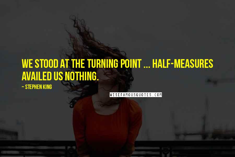 Stephen King Quotes: We stood at the turning point ... Half-measures availed us nothing.