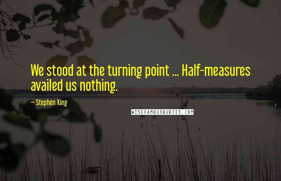 Stephen King Quotes: We stood at the turning point ... Half-measures availed us nothing.