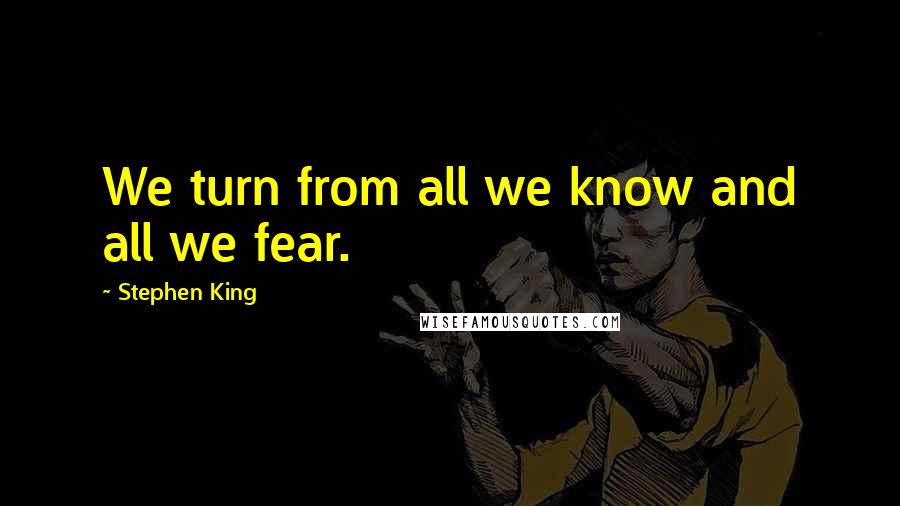 Stephen King Quotes: We turn from all we know and all we fear.