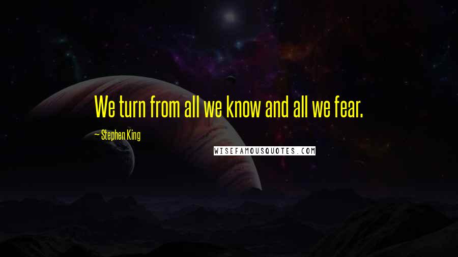 Stephen King Quotes: We turn from all we know and all we fear.