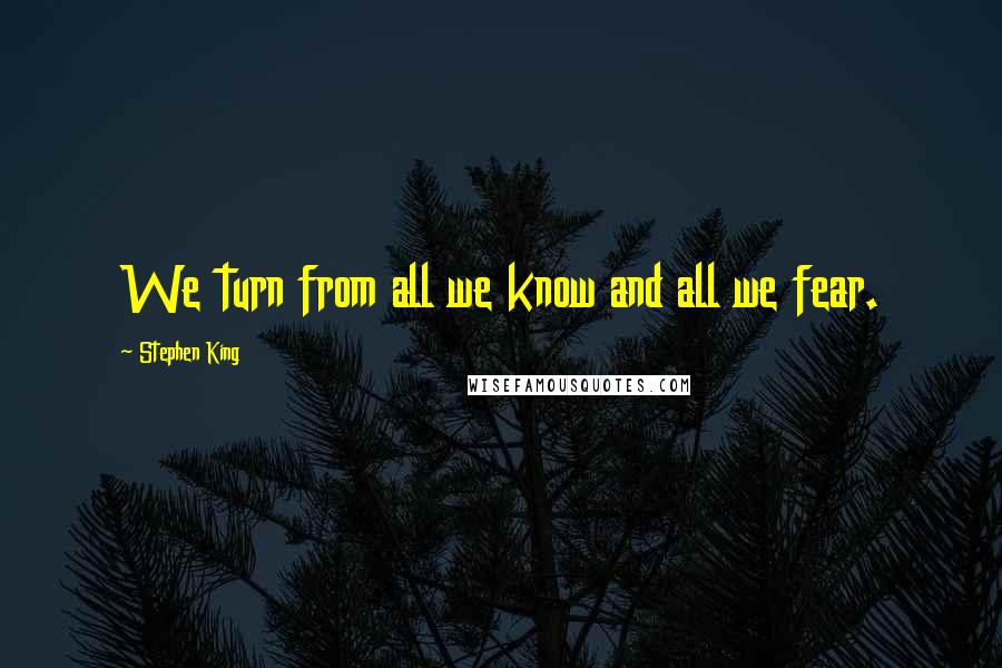 Stephen King Quotes: We turn from all we know and all we fear.