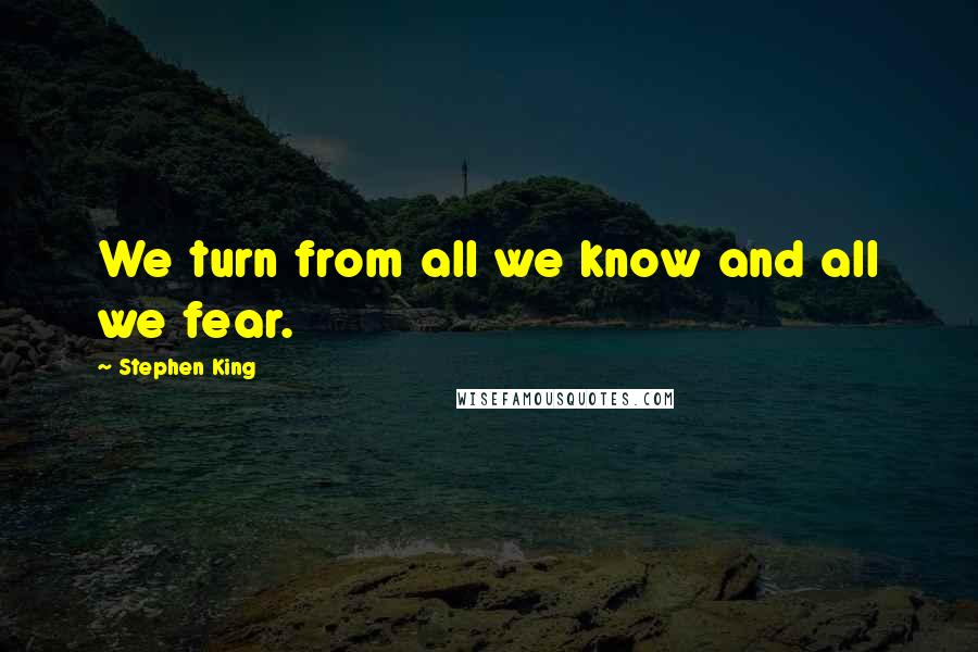 Stephen King Quotes: We turn from all we know and all we fear.