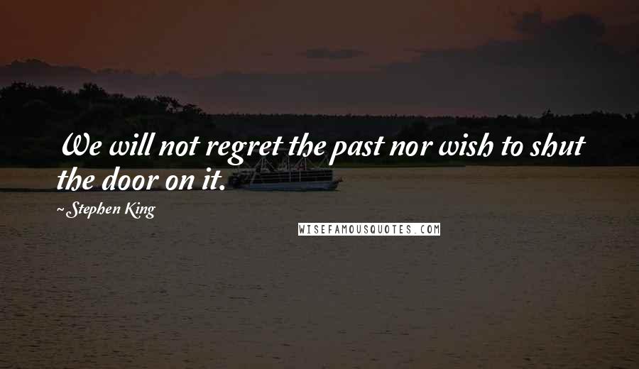 Stephen King Quotes: We will not regret the past nor wish to shut the door on it.