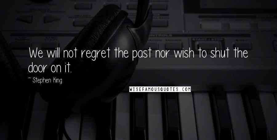 Stephen King Quotes: We will not regret the past nor wish to shut the door on it.