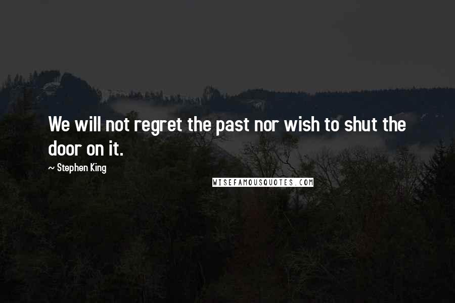 Stephen King Quotes: We will not regret the past nor wish to shut the door on it.