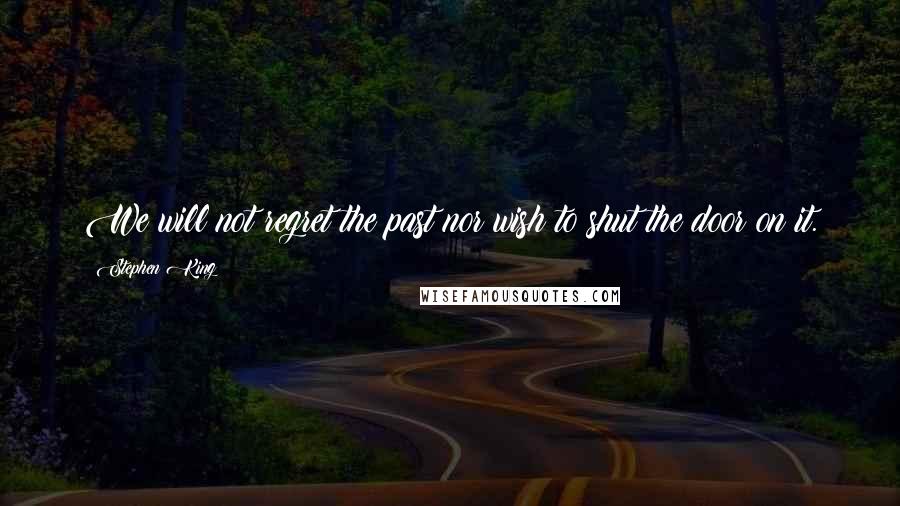 Stephen King Quotes: We will not regret the past nor wish to shut the door on it.