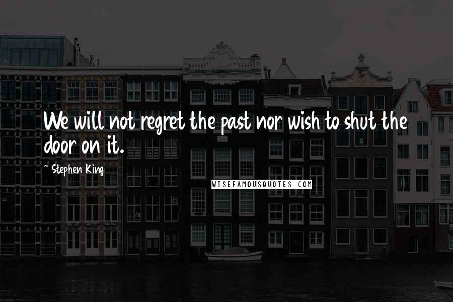 Stephen King Quotes: We will not regret the past nor wish to shut the door on it.