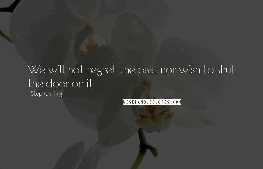 Stephen King Quotes: We will not regret the past nor wish to shut the door on it.