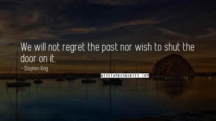 Stephen King Quotes: We will not regret the past nor wish to shut the door on it.