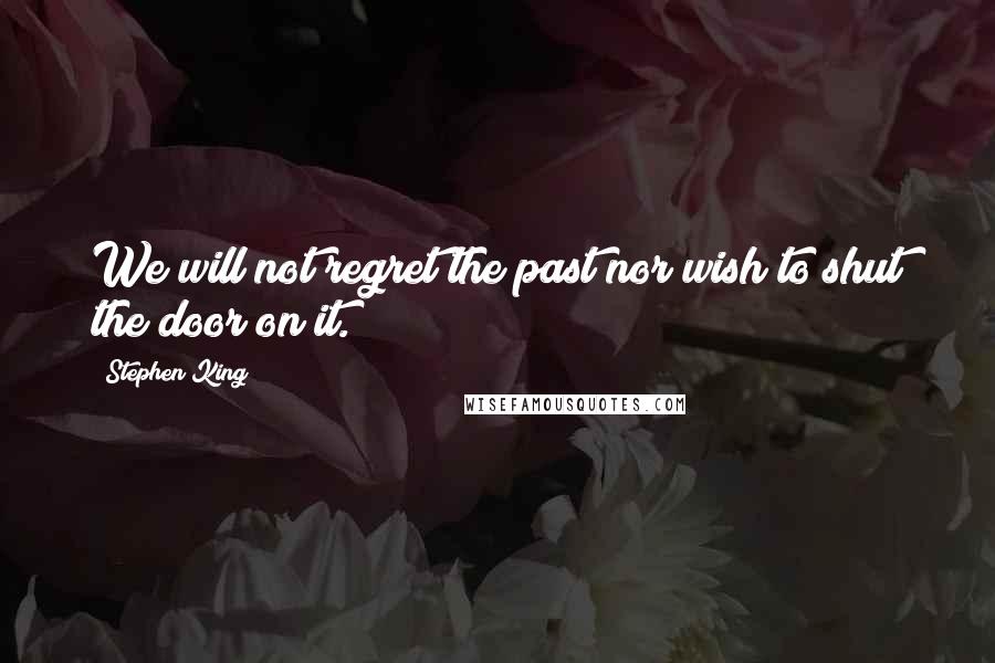Stephen King Quotes: We will not regret the past nor wish to shut the door on it.