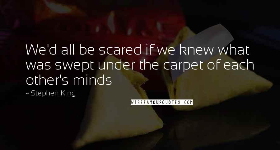 Stephen King Quotes: We'd all be scared if we knew what was swept under the carpet of each other's minds