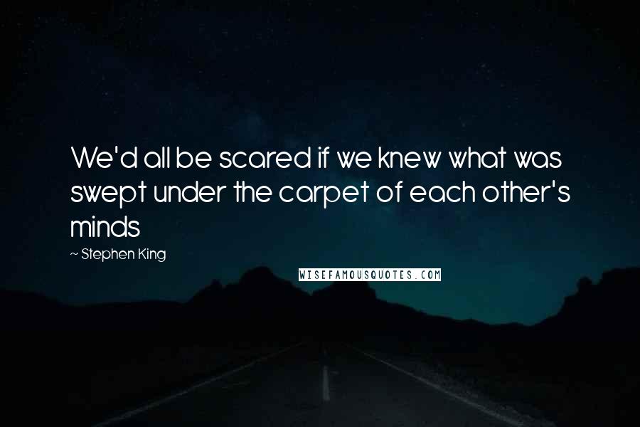 Stephen King Quotes: We'd all be scared if we knew what was swept under the carpet of each other's minds