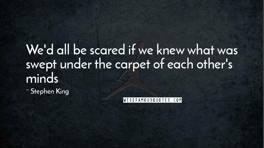 Stephen King Quotes: We'd all be scared if we knew what was swept under the carpet of each other's minds