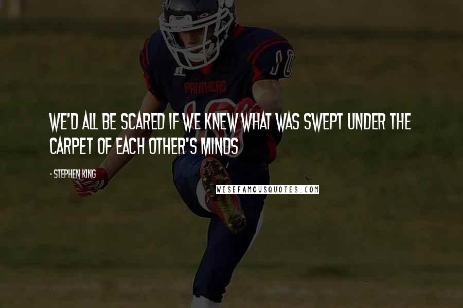 Stephen King Quotes: We'd all be scared if we knew what was swept under the carpet of each other's minds