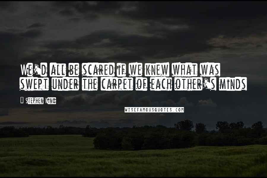 Stephen King Quotes: We'd all be scared if we knew what was swept under the carpet of each other's minds