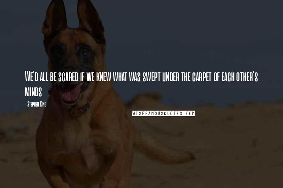 Stephen King Quotes: We'd all be scared if we knew what was swept under the carpet of each other's minds