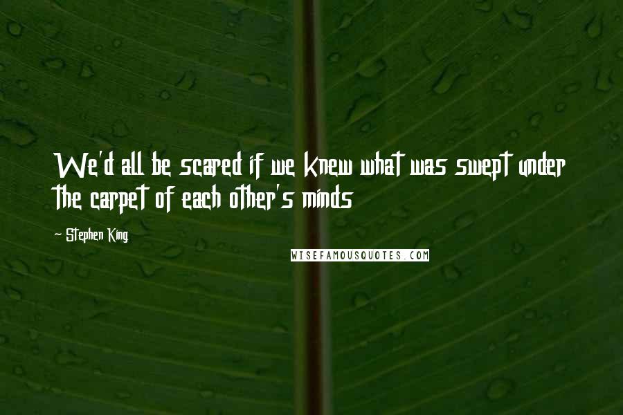 Stephen King Quotes: We'd all be scared if we knew what was swept under the carpet of each other's minds