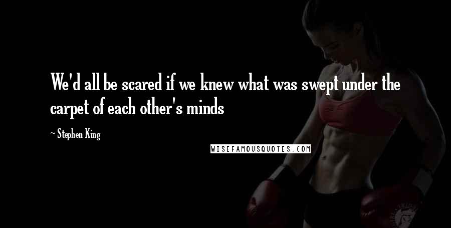 Stephen King Quotes: We'd all be scared if we knew what was swept under the carpet of each other's minds