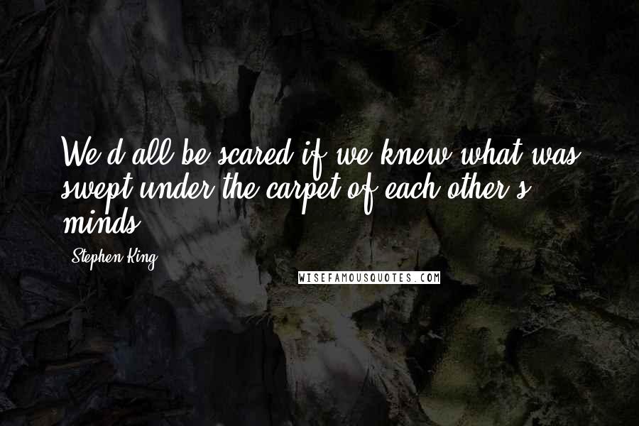 Stephen King Quotes: We'd all be scared if we knew what was swept under the carpet of each other's minds