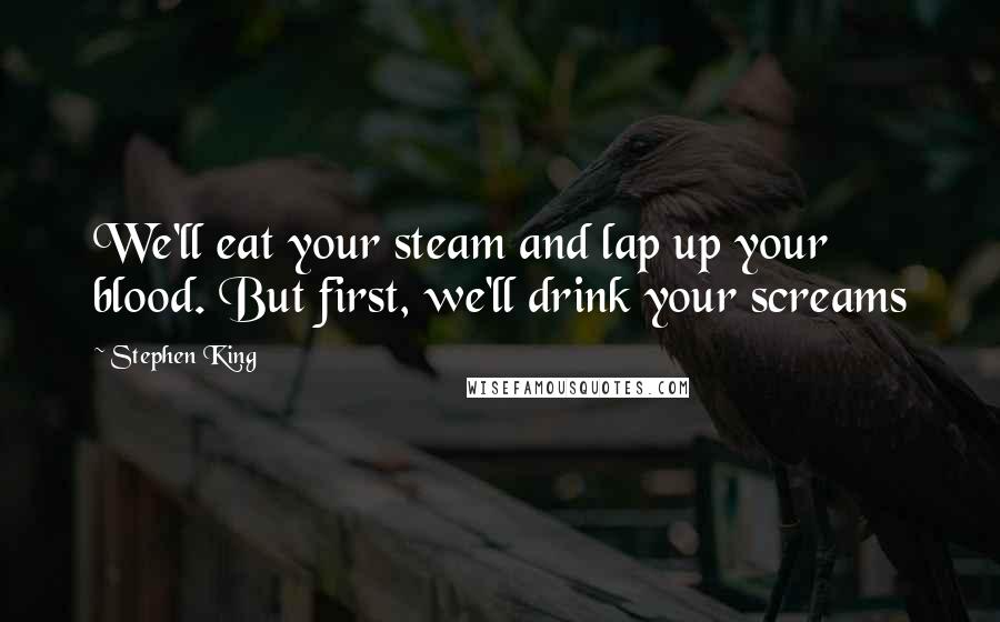 Stephen King Quotes: We'll eat your steam and lap up your blood. But first, we'll drink your screams