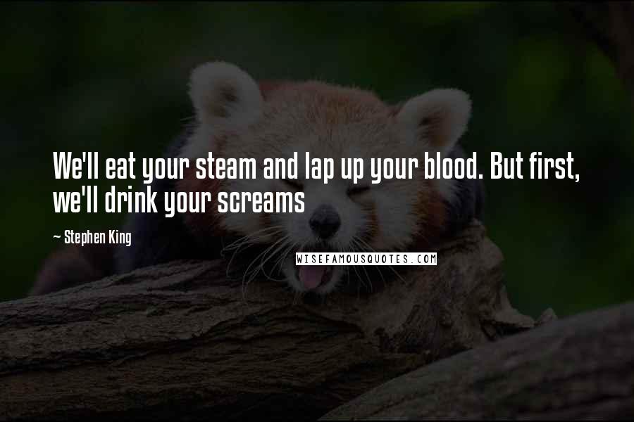 Stephen King Quotes: We'll eat your steam and lap up your blood. But first, we'll drink your screams