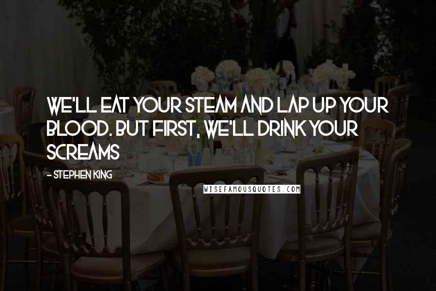 Stephen King Quotes: We'll eat your steam and lap up your blood. But first, we'll drink your screams