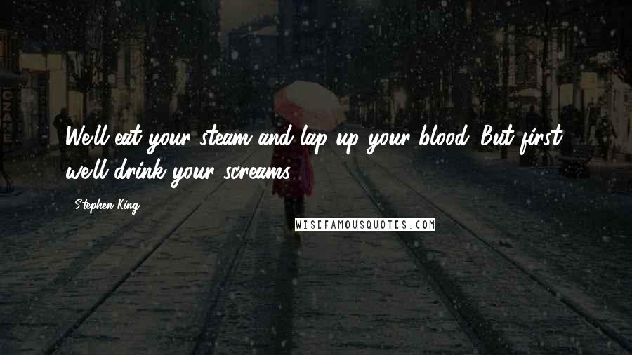 Stephen King Quotes: We'll eat your steam and lap up your blood. But first, we'll drink your screams