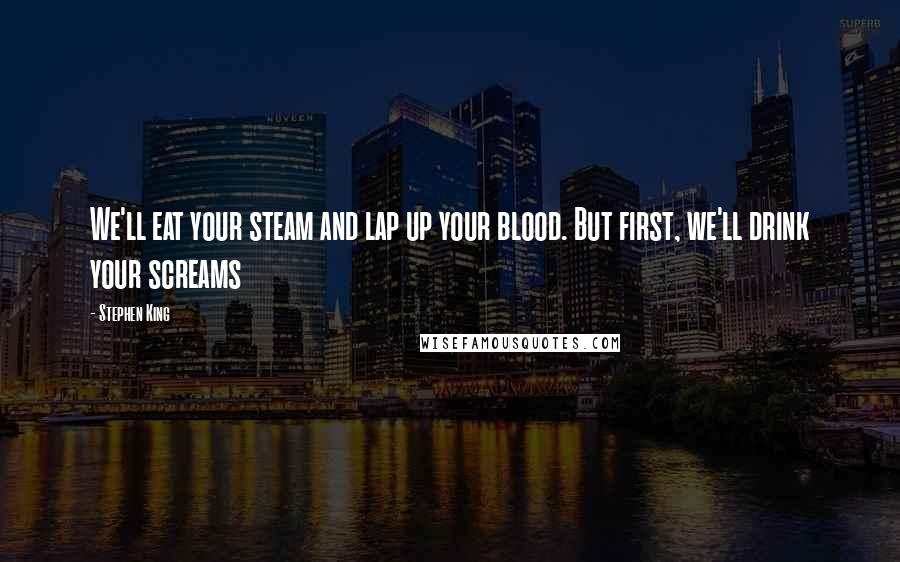 Stephen King Quotes: We'll eat your steam and lap up your blood. But first, we'll drink your screams