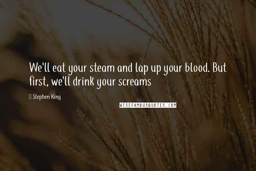 Stephen King Quotes: We'll eat your steam and lap up your blood. But first, we'll drink your screams