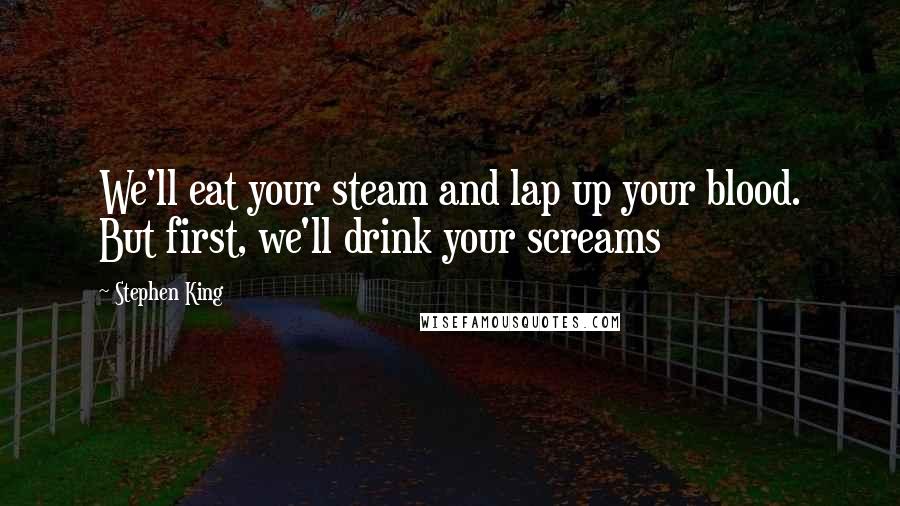 Stephen King Quotes: We'll eat your steam and lap up your blood. But first, we'll drink your screams